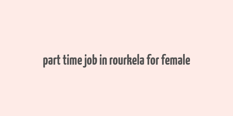 part time job in rourkela for female