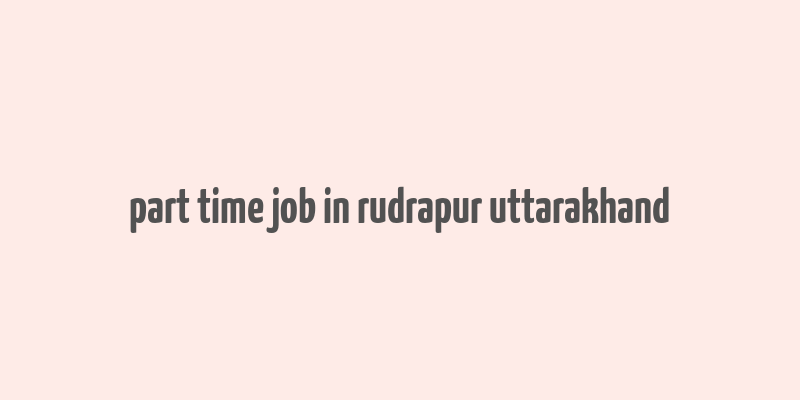 part time job in rudrapur uttarakhand