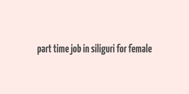 part time job in siliguri for female