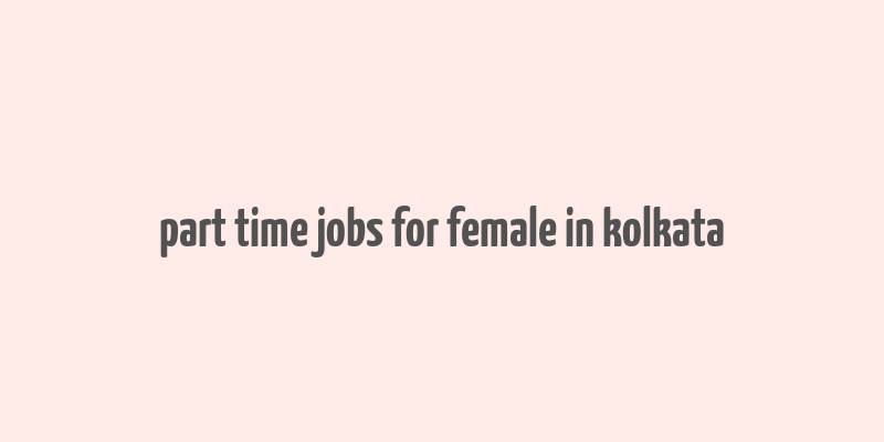 part time jobs for female in kolkata