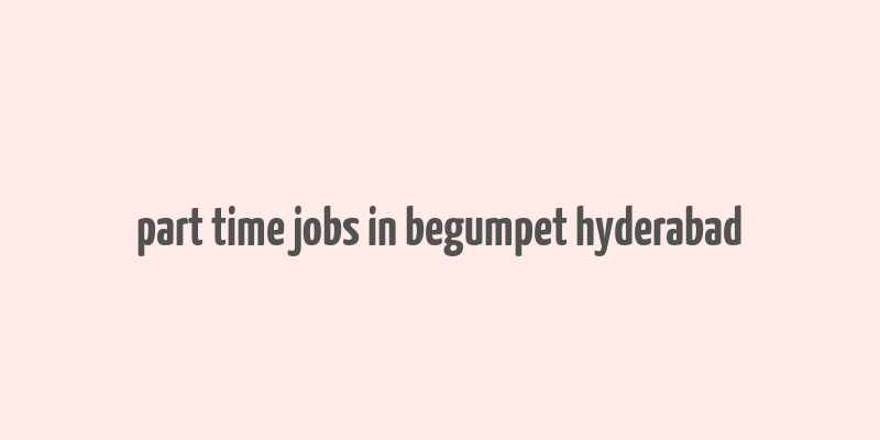 part time jobs in begumpet hyderabad