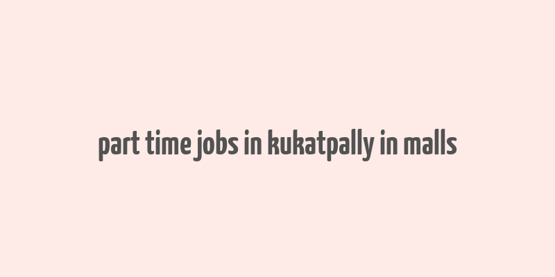 part time jobs in kukatpally in malls