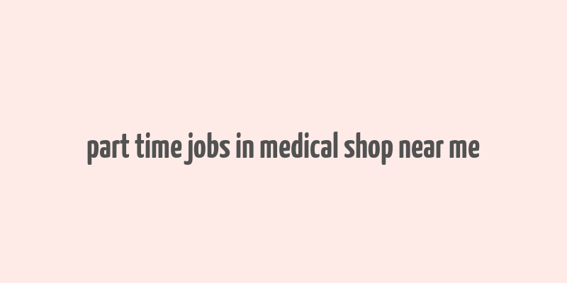 part time jobs in medical shop near me