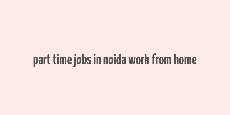 part time jobs in noida work from home