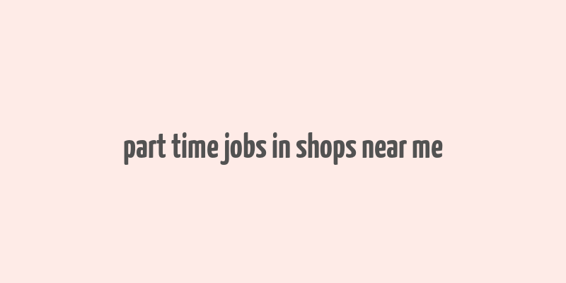 part time jobs in shops near me