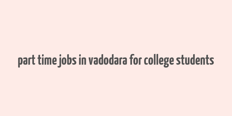 part time jobs in vadodara for college students