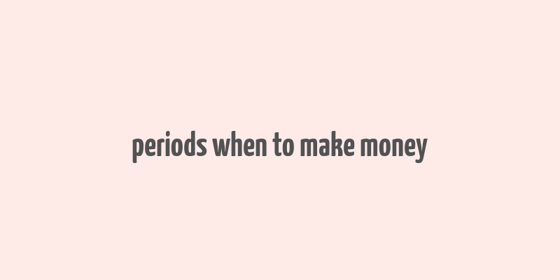 periods when to make money