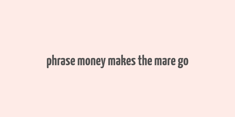 phrase money makes the mare go