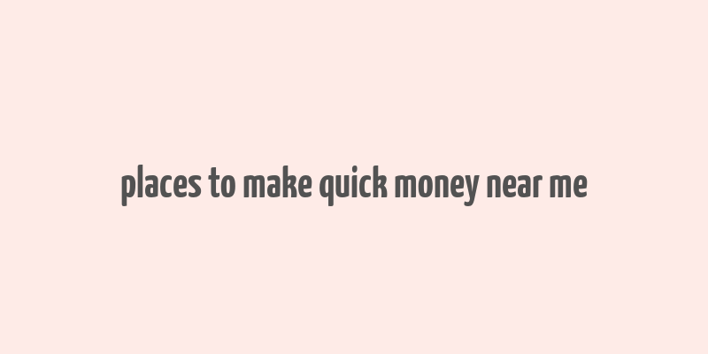 places to make quick money near me