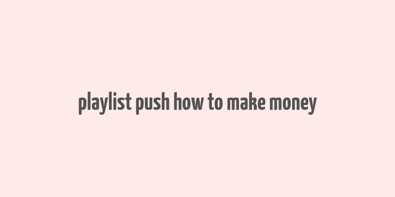 playlist push how to make money