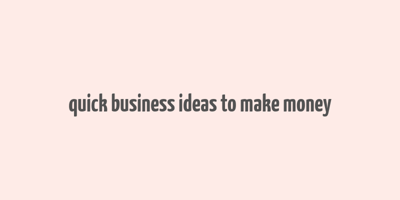 quick business ideas to make money