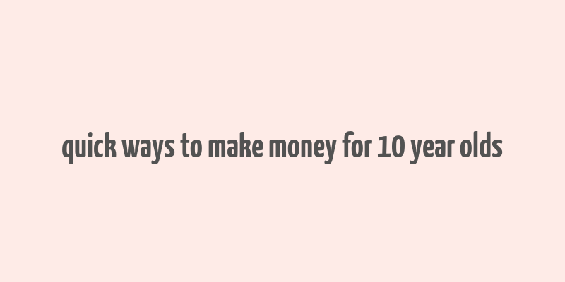 quick ways to make money for 10 year olds