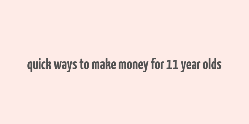 quick ways to make money for 11 year olds