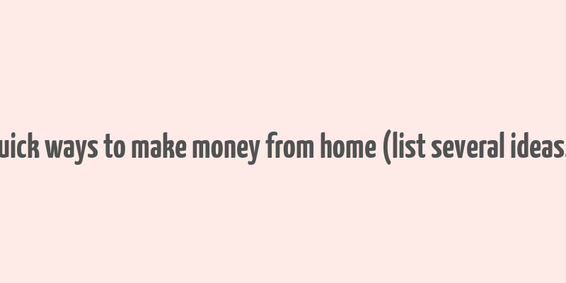 quick ways to make money from home (list several ideas.)