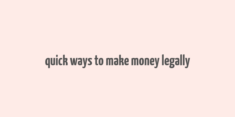 quick ways to make money legally