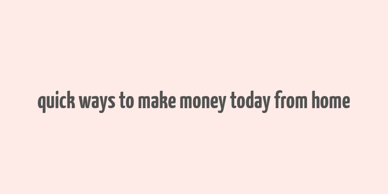 quick ways to make money today from home