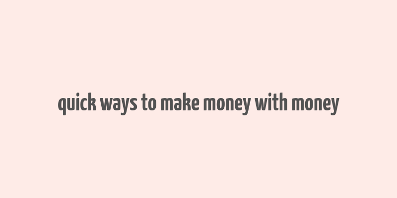 quick ways to make money with money