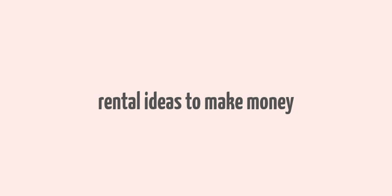 rental ideas to make money