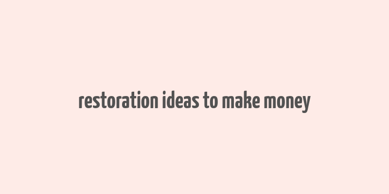 restoration ideas to make money