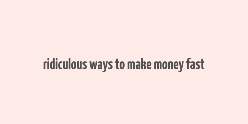 ridiculous ways to make money fast