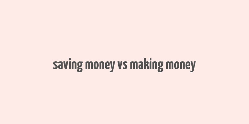 saving money vs making money