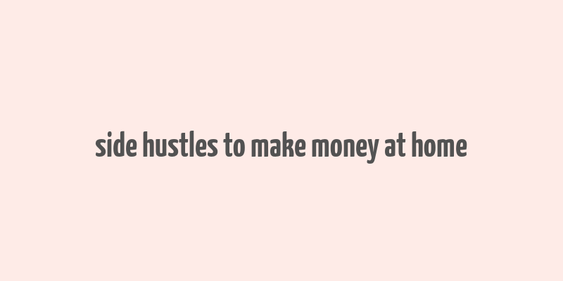 side hustles to make money at home