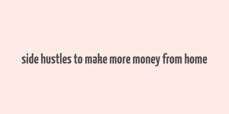 side hustles to make more money from home