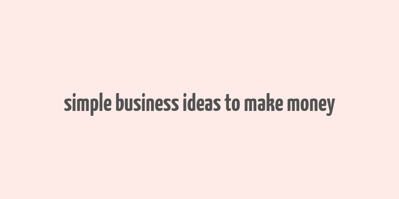 simple business ideas to make money