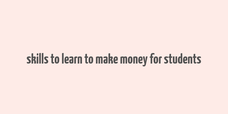 skills to learn to make money for students