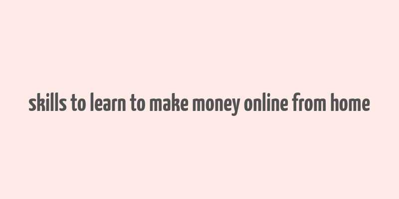 skills to learn to make money online from home