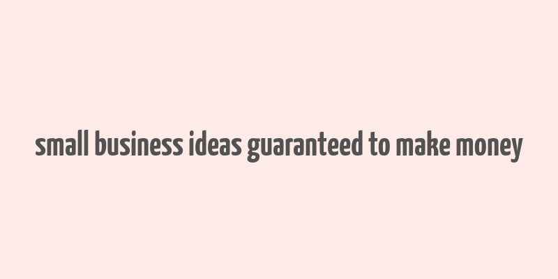 small business ideas guaranteed to make money