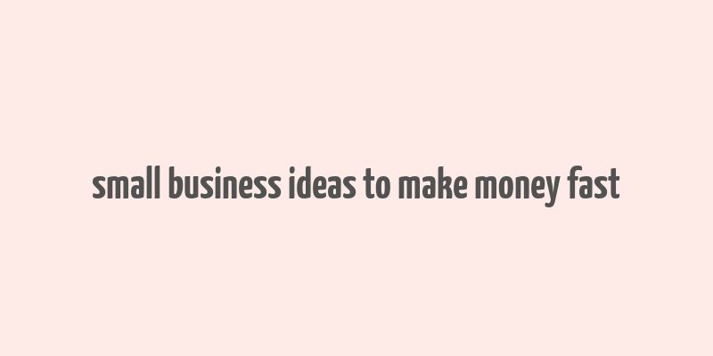 small business ideas to make money fast