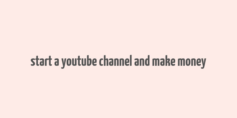 start a youtube channel and make money