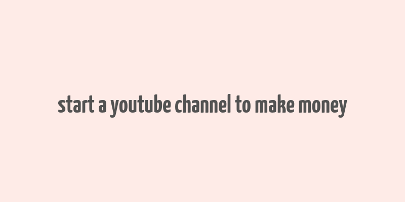 start a youtube channel to make money