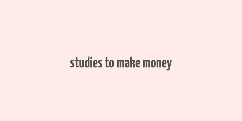 studies to make money