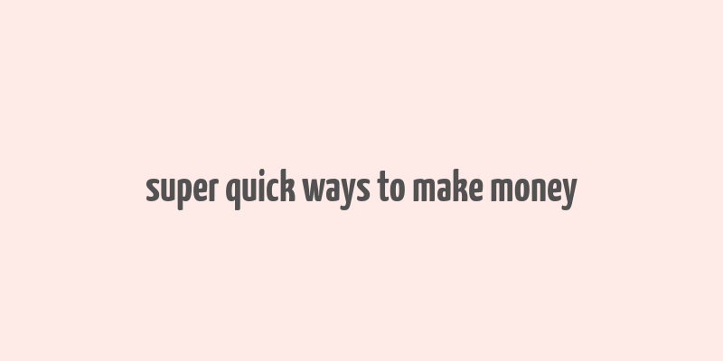 super quick ways to make money