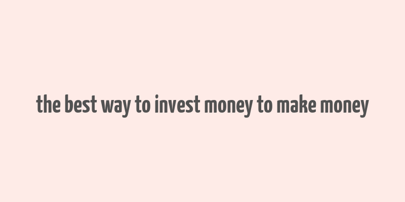 the best way to invest money to make money