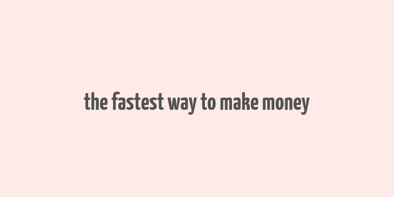 the fastest way to make money