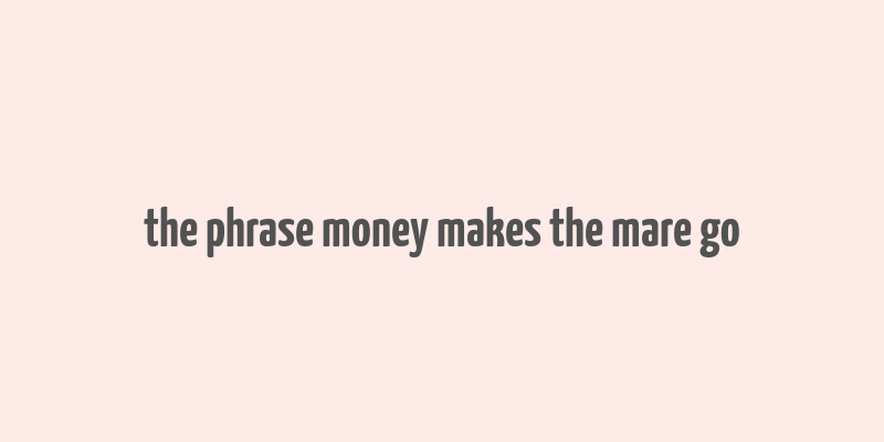 the phrase money makes the mare go