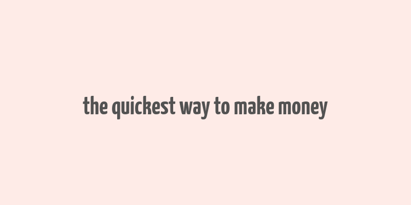 the quickest way to make money