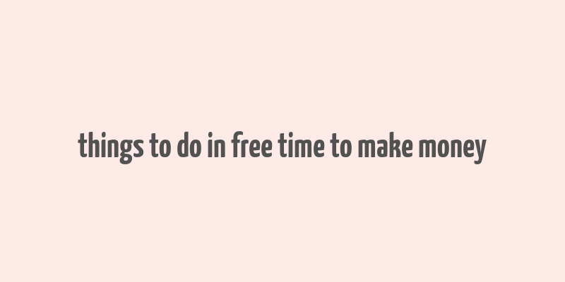 things to do in free time to make money