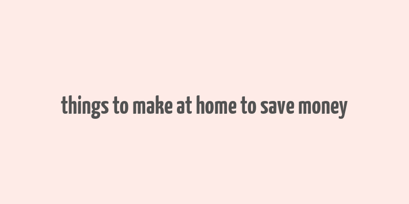 things to make at home to save money