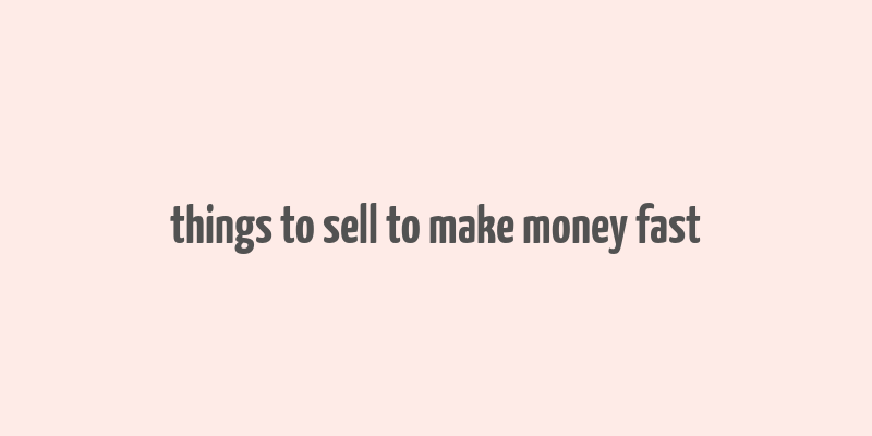 things to sell to make money fast