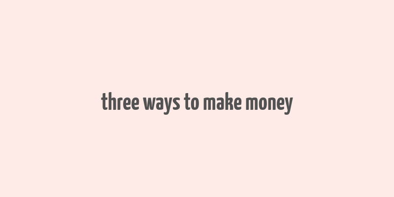 three ways to make money