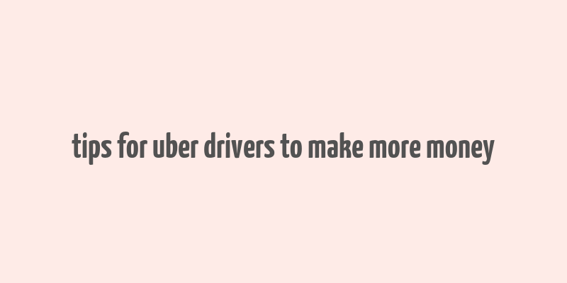 tips for uber drivers to make more money