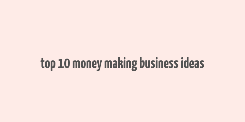 top 10 money making business ideas