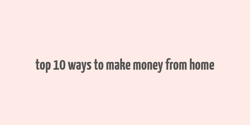 top 10 ways to make money from home