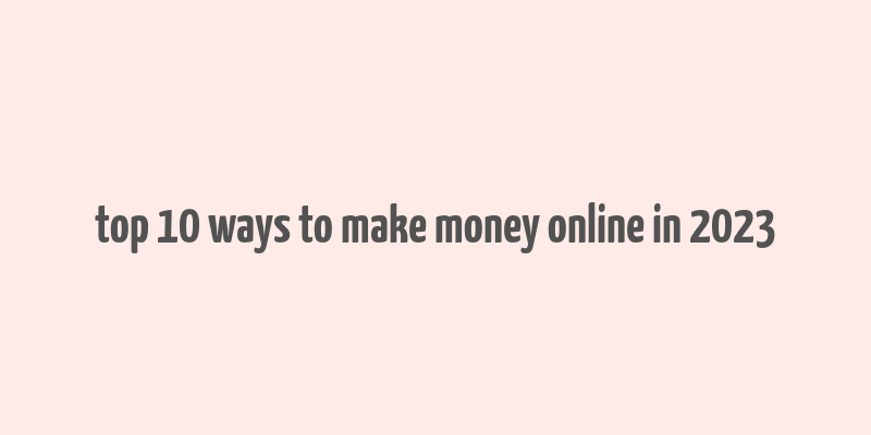 top 10 ways to make money online in 2023