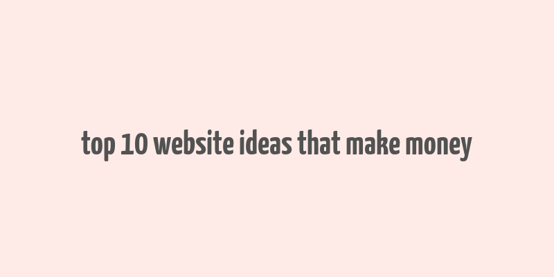 top 10 website ideas that make money