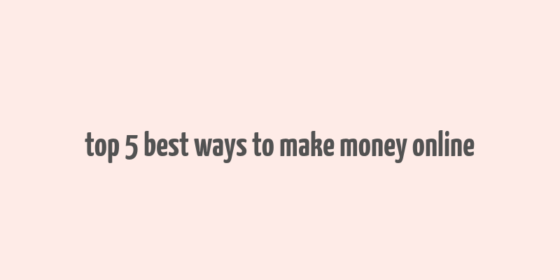 top 5 best ways to make money online